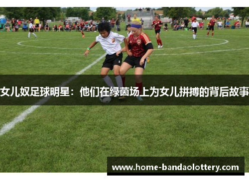 女儿奴足球明星：他们在绿茵场上为女儿拼搏的背后故事