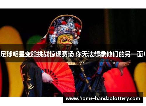 足球明星变脸挑战惊现赛场 你无法想象他们的另一面！