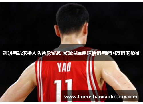 姚明与凯尔特人队合影留念 展现深厚篮球情谊与跨国友谊的象征