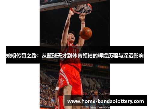 姚明传奇之路：从篮球天才到体育领袖的辉煌历程与深远影响
