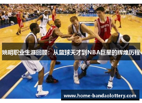 姚明职业生涯回顾：从篮球天才到NBA巨星的辉煌历程
