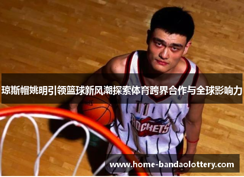 琼斯帽姚明引领篮球新风潮探索体育跨界合作与全球影响力