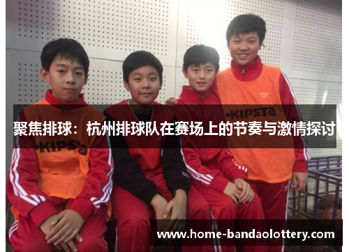 聚焦排球：杭州排球队在赛场上的节奏与激情探讨
