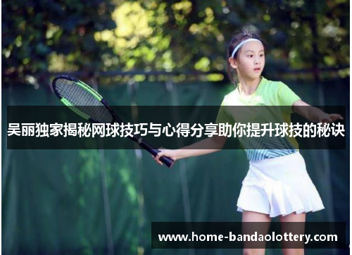 吴丽独家揭秘网球技巧与心得分享助你提升球技的秘诀