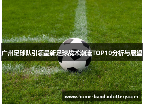 广州足球队引领最新足球战术潮流TOP10分析与展望