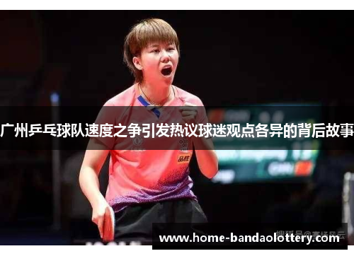 广州乒乓球队速度之争引发热议球迷观点各异的背后故事