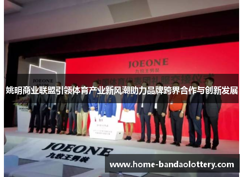 姚明商业联盟引领体育产业新风潮助力品牌跨界合作与创新发展