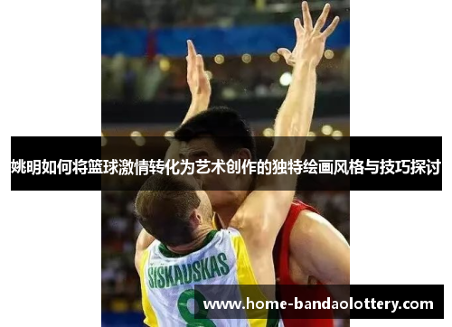 姚明如何将篮球激情转化为艺术创作的独特绘画风格与技巧探讨