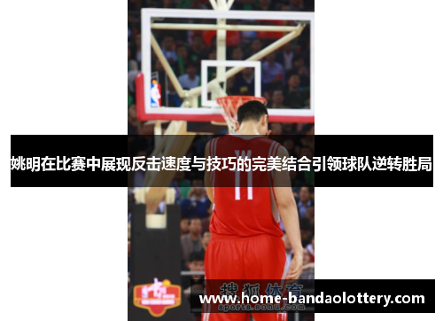 姚明在比赛中展现反击速度与技巧的完美结合引领球队逆转胜局