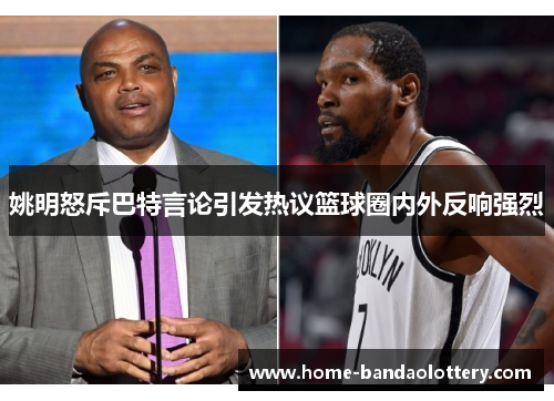 姚明怒斥巴特言论引发热议篮球圈内外反响强烈