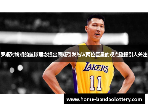 罗斯对姚明的篮球理念提出质疑引发热议两位巨星的观点碰撞引人关注