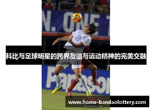 科比与足球明星的跨界友谊与运动精神的完美交融