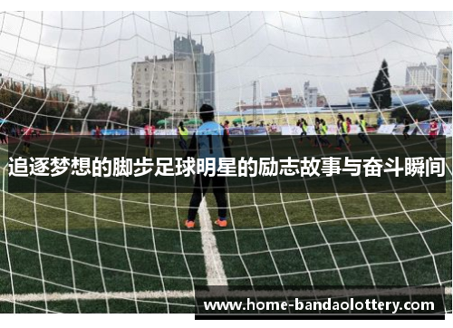 追逐梦想的脚步足球明星的励志故事与奋斗瞬间