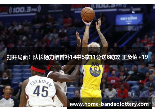打开局面！队长杨力维替补14中5拿11分送8助攻 正负值+19