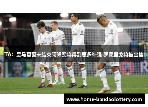 TA：皇马夏窗未结束阿隆索将得到更多补强 罗德里戈将被出售