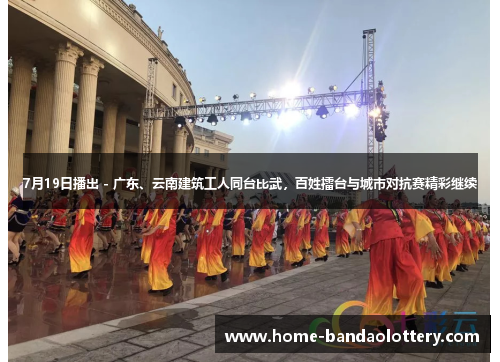 7月19日播出 - 广东、云南建筑工人同台比武,百姓擂台与城市对抗赛精彩继续 7月19日播出 - 广东、云南建筑工人同台比武,百姓擂台与城市对抗赛精彩继续