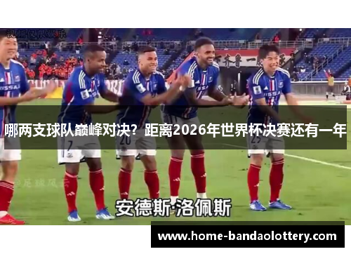 哪两支球队巅峰对决？距离2026年世界杯决赛还有一年