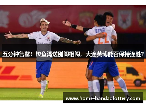 五分钟售罄！梭鱼湾送别阎相闯，大连英博能否保持连胜？