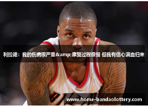 利拉德：我的伤病很严重&康复过程很慢 但我有信心满血归来