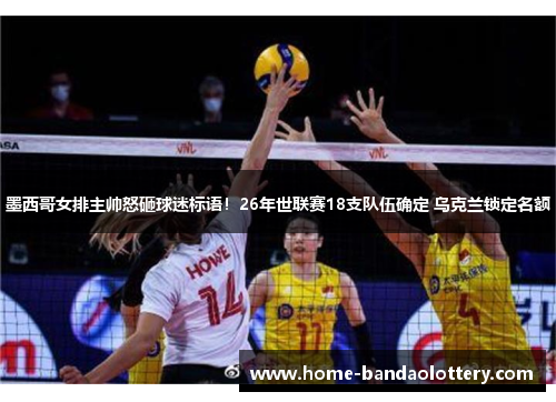 墨西哥女排主帅怒砸球迷标语！26年世联赛18支队伍确定 乌克兰锁定名额