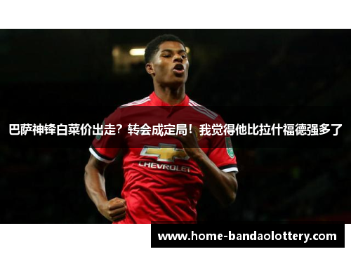 巴萨神锋白菜价出走？转会成定局！我觉得他比拉什福德强多了