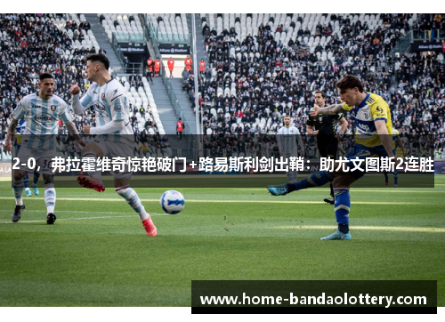 2-0，弗拉霍维奇惊艳破门+路易斯利剑出鞘：助尤文图斯2连胜
