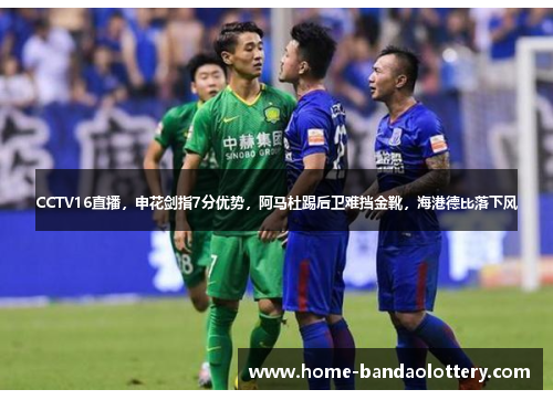 CCTV16直播，申花剑指7分优势，阿马杜踢后卫难挡金靴，海港德比落下风